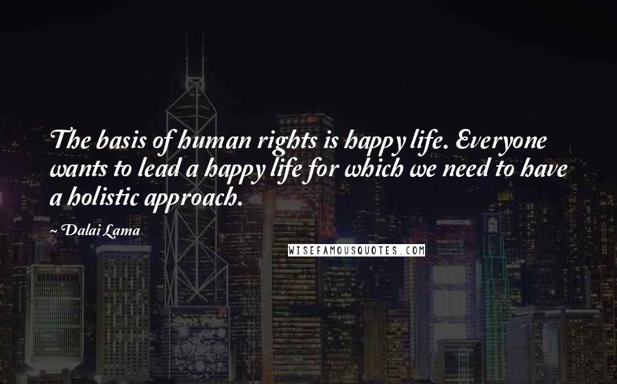 Dalai Lama Quotes: The basis of human rights is happy life. Everyone wants to lead a happy life for which we need to have a holistic approach.