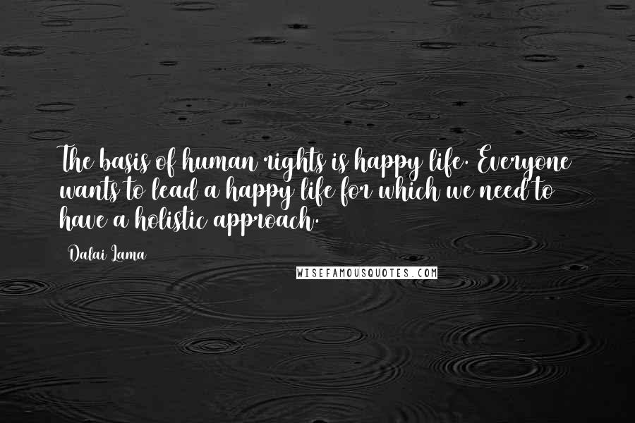 Dalai Lama Quotes: The basis of human rights is happy life. Everyone wants to lead a happy life for which we need to have a holistic approach.