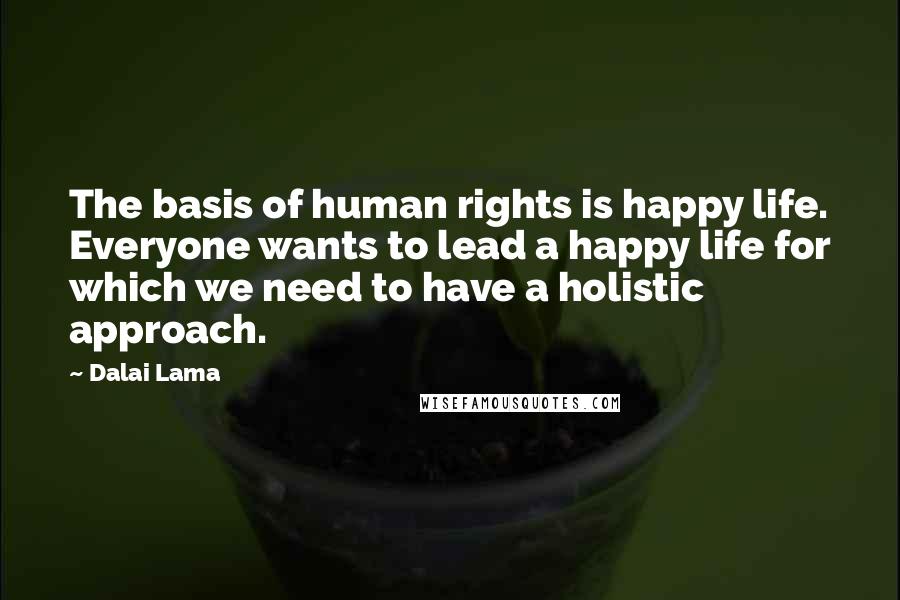 Dalai Lama Quotes: The basis of human rights is happy life. Everyone wants to lead a happy life for which we need to have a holistic approach.