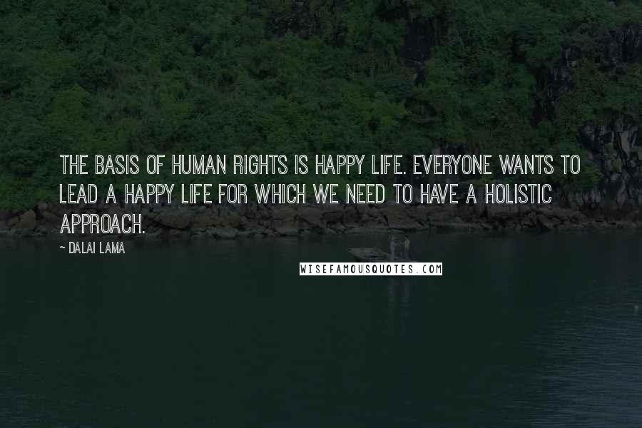 Dalai Lama Quotes: The basis of human rights is happy life. Everyone wants to lead a happy life for which we need to have a holistic approach.