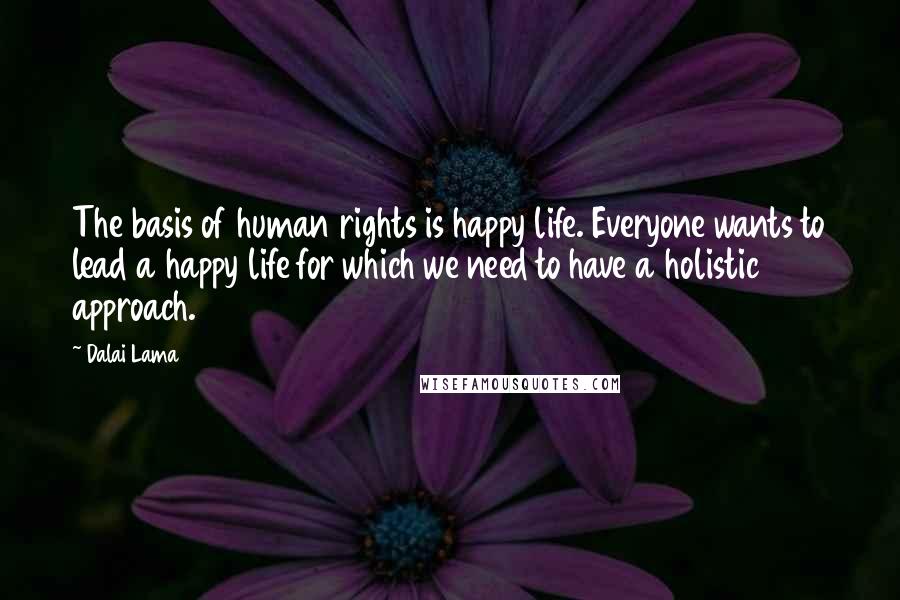 Dalai Lama Quotes: The basis of human rights is happy life. Everyone wants to lead a happy life for which we need to have a holistic approach.