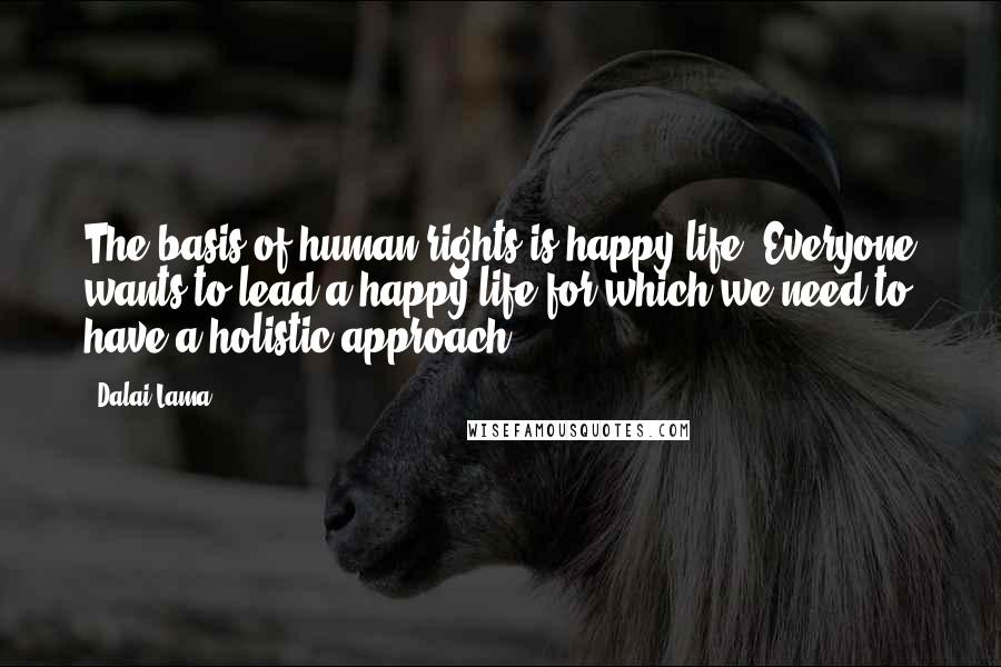 Dalai Lama Quotes: The basis of human rights is happy life. Everyone wants to lead a happy life for which we need to have a holistic approach.