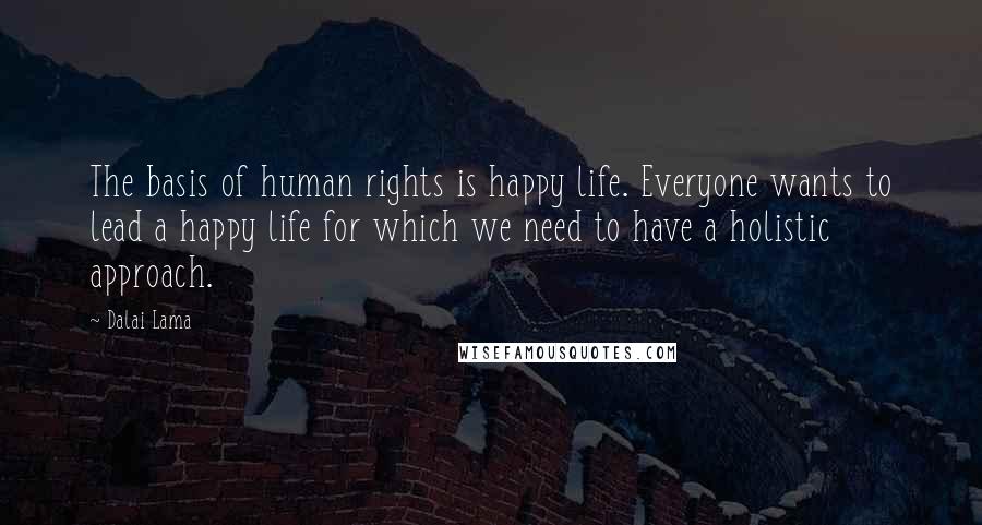 Dalai Lama Quotes: The basis of human rights is happy life. Everyone wants to lead a happy life for which we need to have a holistic approach.