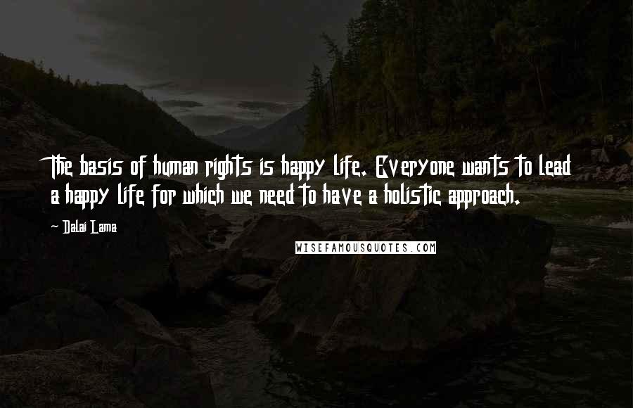 Dalai Lama Quotes: The basis of human rights is happy life. Everyone wants to lead a happy life for which we need to have a holistic approach.