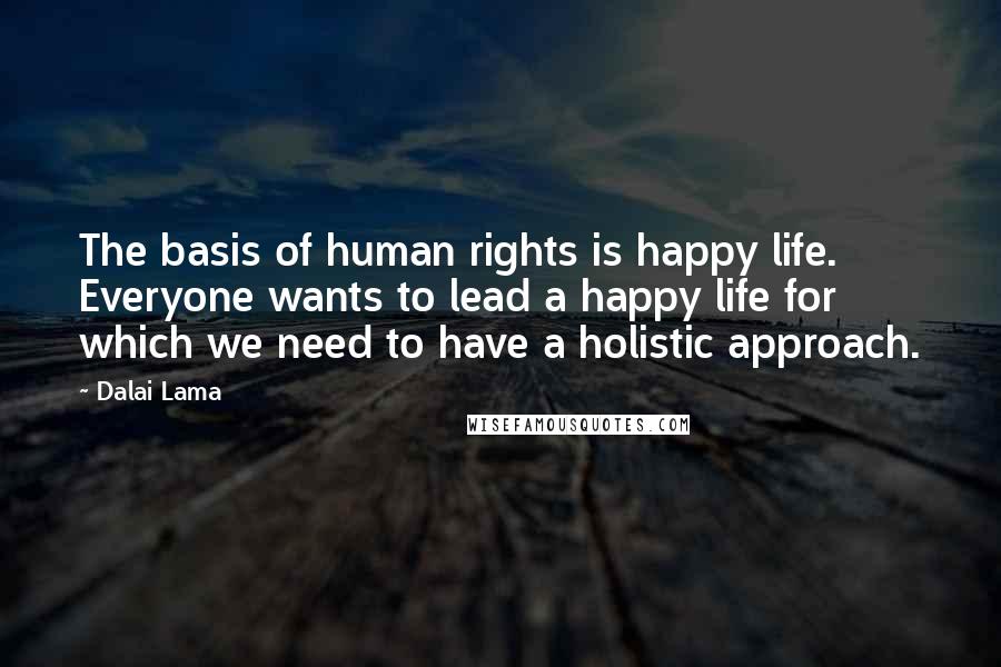 Dalai Lama Quotes: The basis of human rights is happy life. Everyone wants to lead a happy life for which we need to have a holistic approach.