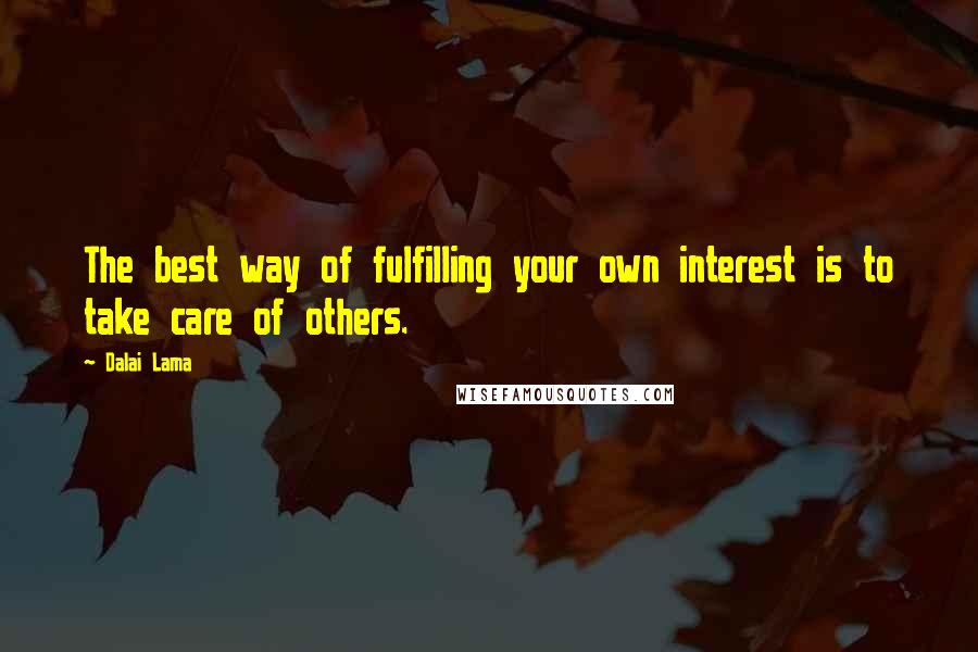 Dalai Lama Quotes: The best way of fulfilling your own interest is to take care of others.