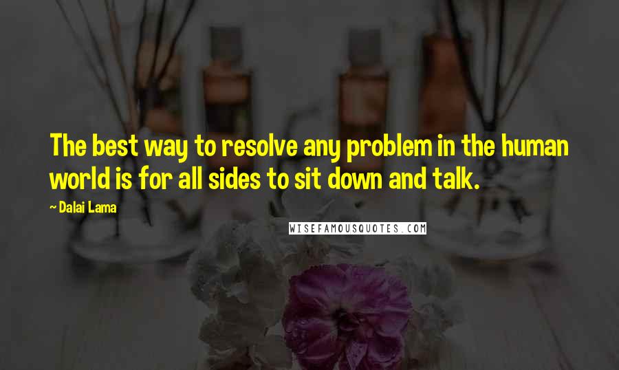 Dalai Lama Quotes: The best way to resolve any problem in the human world is for all sides to sit down and talk.