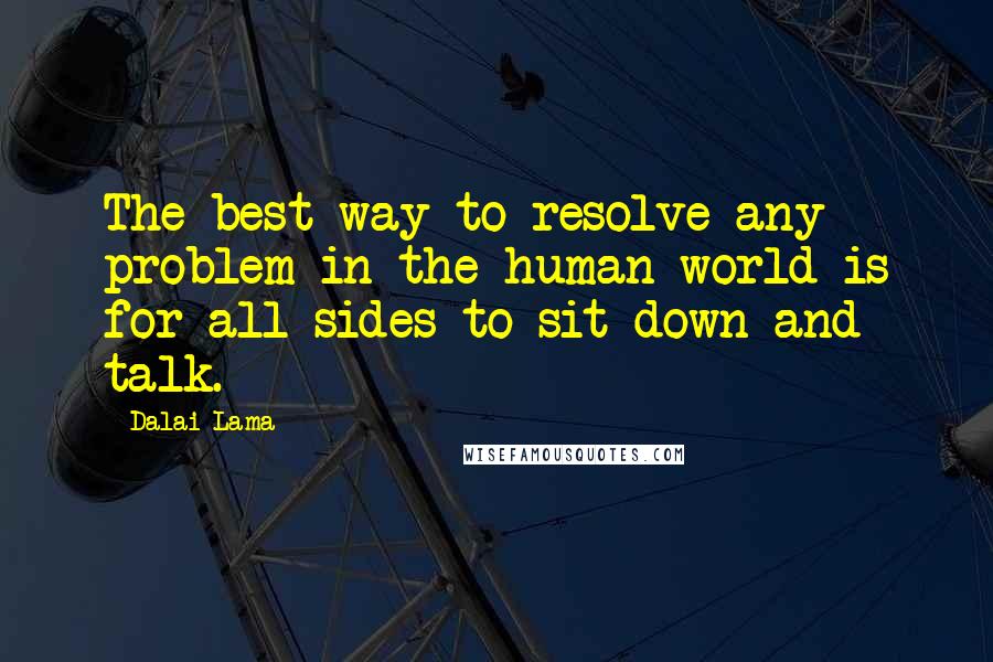 Dalai Lama Quotes: The best way to resolve any problem in the human world is for all sides to sit down and talk.