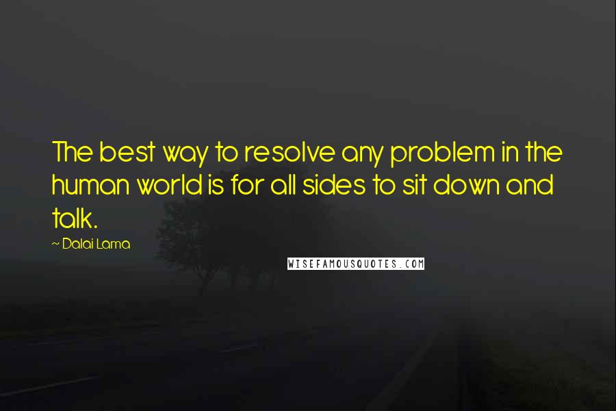 Dalai Lama Quotes: The best way to resolve any problem in the human world is for all sides to sit down and talk.