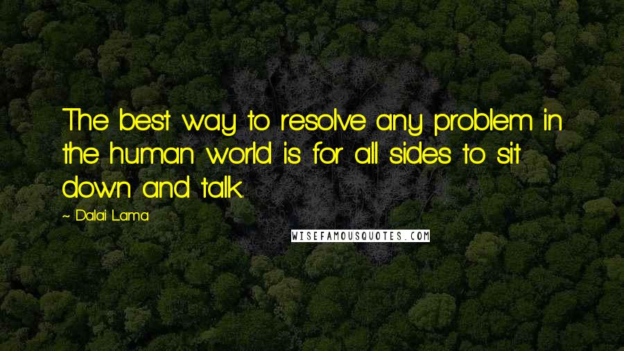 Dalai Lama Quotes: The best way to resolve any problem in the human world is for all sides to sit down and talk.