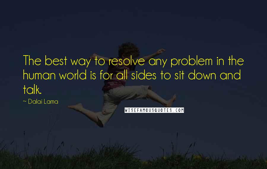 Dalai Lama Quotes: The best way to resolve any problem in the human world is for all sides to sit down and talk.