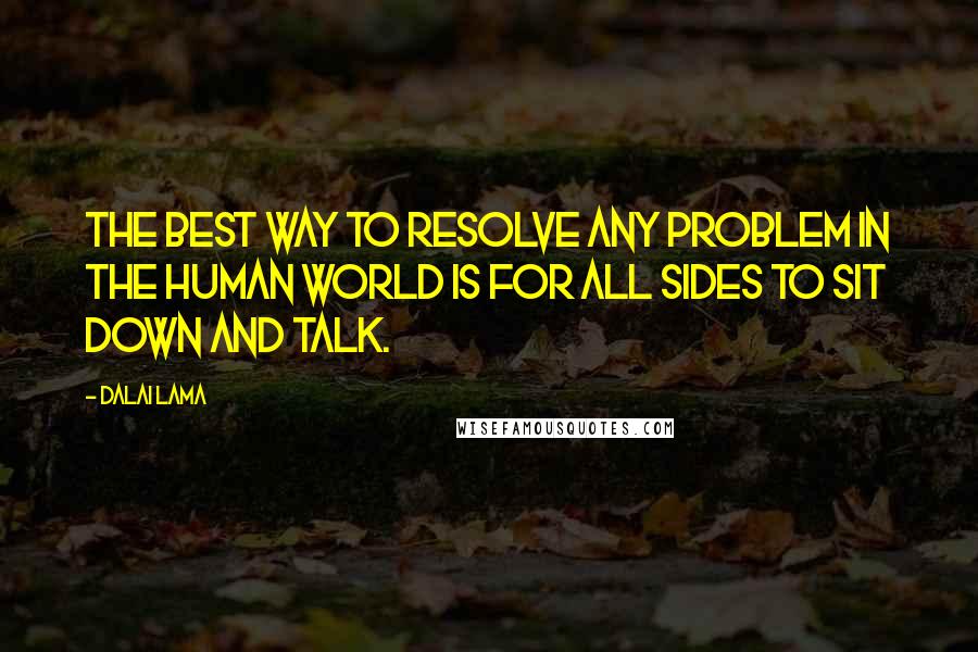 Dalai Lama Quotes: The best way to resolve any problem in the human world is for all sides to sit down and talk.