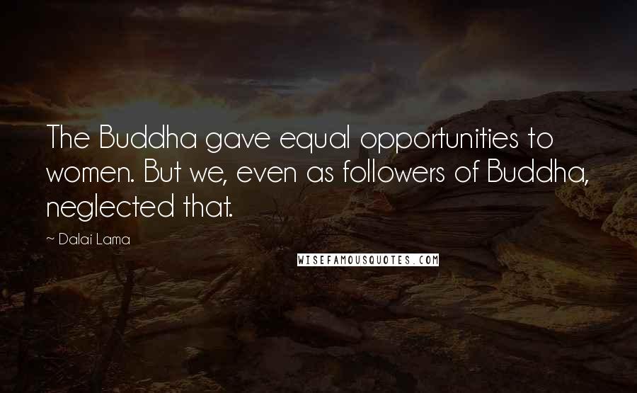 Dalai Lama Quotes: The Buddha gave equal opportunities to women. But we, even as followers of Buddha, neglected that.