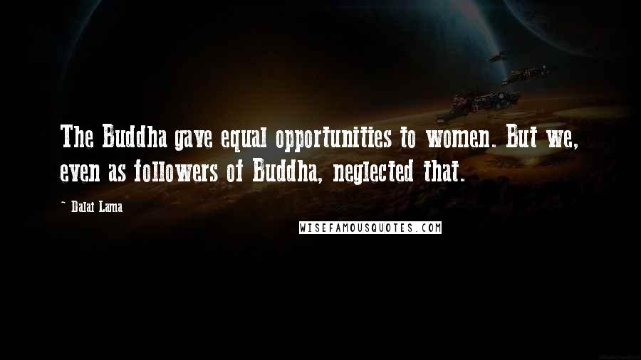 Dalai Lama Quotes: The Buddha gave equal opportunities to women. But we, even as followers of Buddha, neglected that.