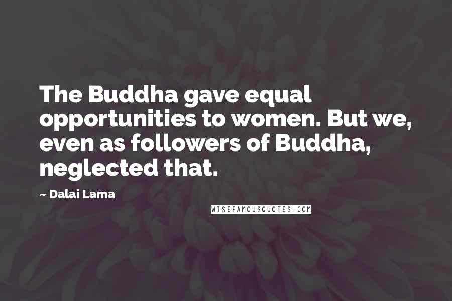 Dalai Lama Quotes: The Buddha gave equal opportunities to women. But we, even as followers of Buddha, neglected that.