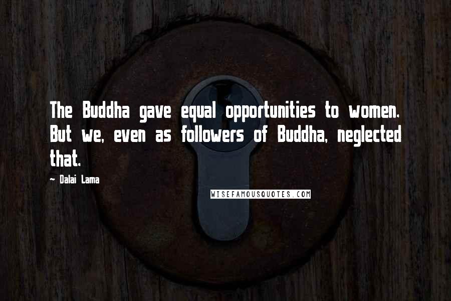 Dalai Lama Quotes: The Buddha gave equal opportunities to women. But we, even as followers of Buddha, neglected that.