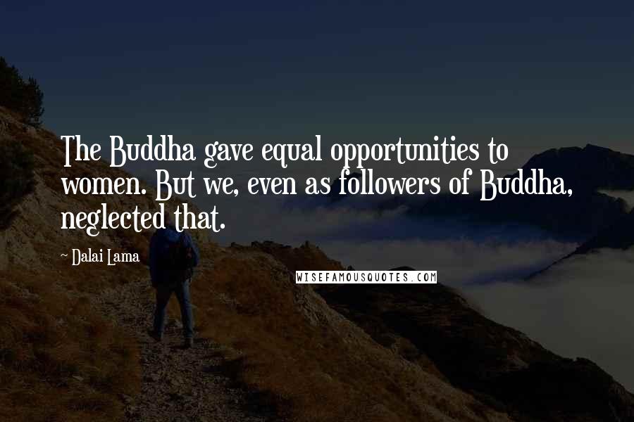 Dalai Lama Quotes: The Buddha gave equal opportunities to women. But we, even as followers of Buddha, neglected that.