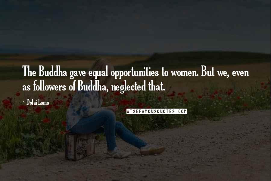 Dalai Lama Quotes: The Buddha gave equal opportunities to women. But we, even as followers of Buddha, neglected that.