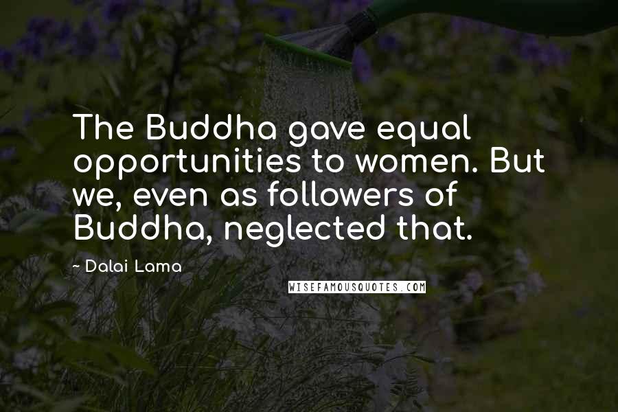 Dalai Lama Quotes: The Buddha gave equal opportunities to women. But we, even as followers of Buddha, neglected that.