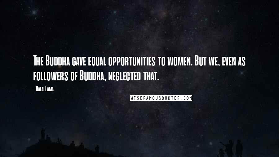 Dalai Lama Quotes: The Buddha gave equal opportunities to women. But we, even as followers of Buddha, neglected that.