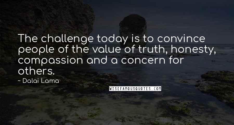 Dalai Lama Quotes: The challenge today is to convince people of the value of truth, honesty, compassion and a concern for others.