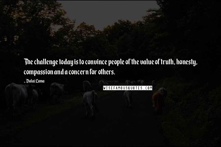 Dalai Lama Quotes: The challenge today is to convince people of the value of truth, honesty, compassion and a concern for others.