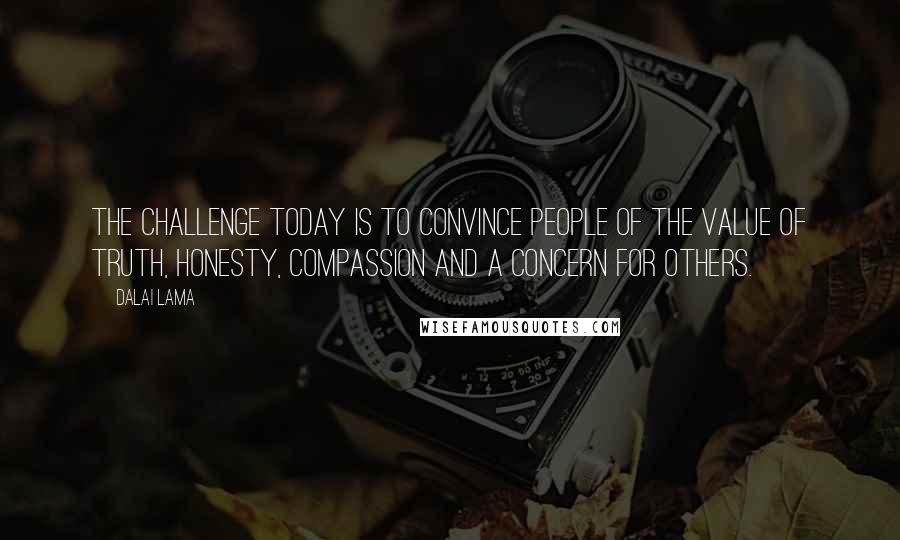 Dalai Lama Quotes: The challenge today is to convince people of the value of truth, honesty, compassion and a concern for others.