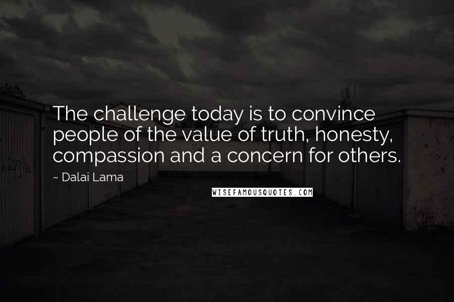 Dalai Lama Quotes: The challenge today is to convince people of the value of truth, honesty, compassion and a concern for others.