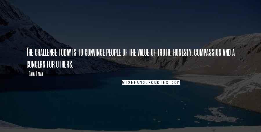 Dalai Lama Quotes: The challenge today is to convince people of the value of truth, honesty, compassion and a concern for others.