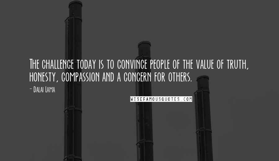Dalai Lama Quotes: The challenge today is to convince people of the value of truth, honesty, compassion and a concern for others.
