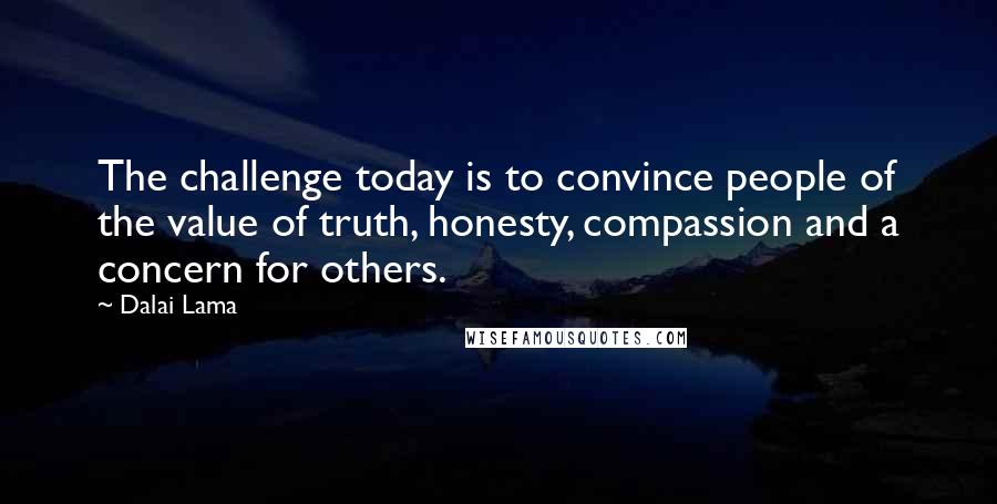 Dalai Lama Quotes: The challenge today is to convince people of the value of truth, honesty, compassion and a concern for others.