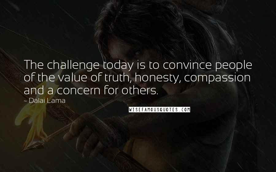 Dalai Lama Quotes: The challenge today is to convince people of the value of truth, honesty, compassion and a concern for others.