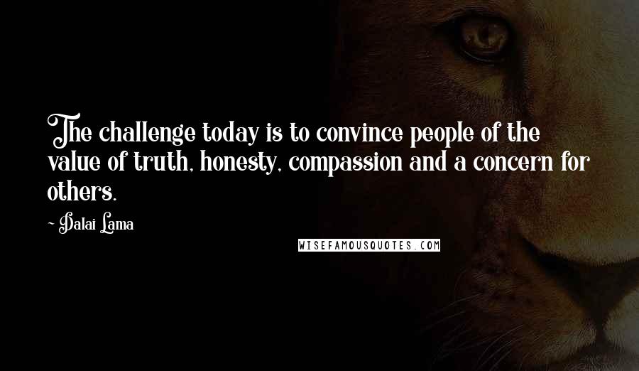 Dalai Lama Quotes: The challenge today is to convince people of the value of truth, honesty, compassion and a concern for others.