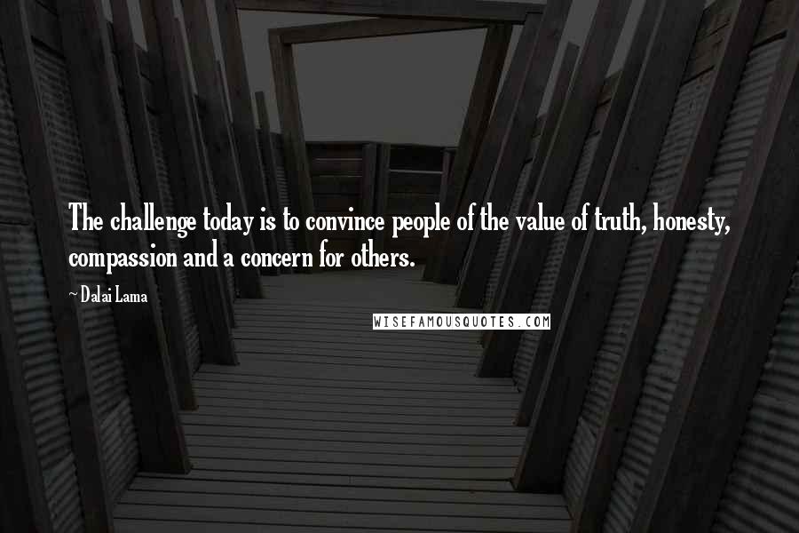 Dalai Lama Quotes: The challenge today is to convince people of the value of truth, honesty, compassion and a concern for others.