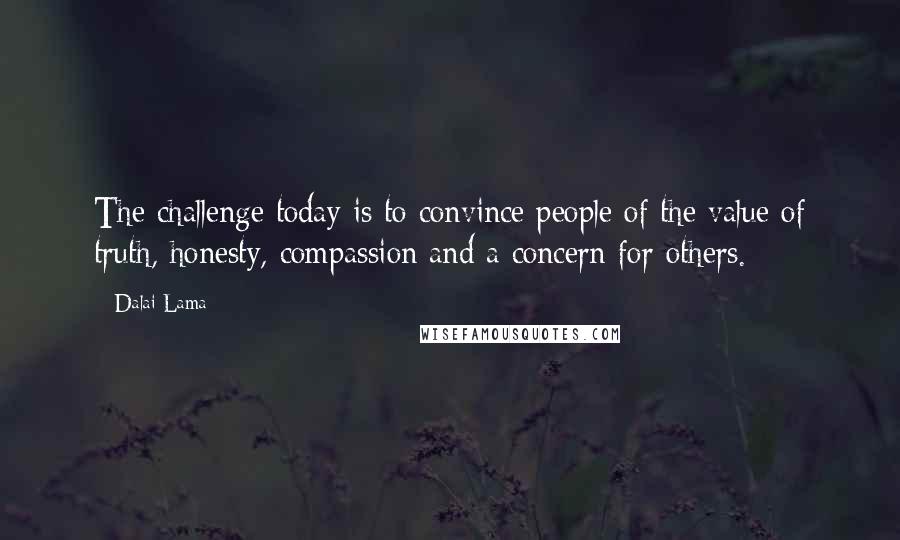 Dalai Lama Quotes: The challenge today is to convince people of the value of truth, honesty, compassion and a concern for others.