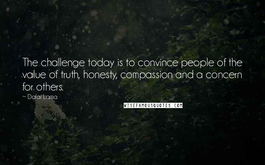 Dalai Lama Quotes: The challenge today is to convince people of the value of truth, honesty, compassion and a concern for others.