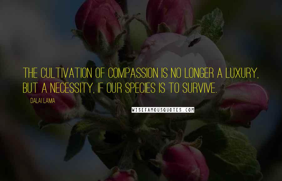 Dalai Lama Quotes: The cultivation of compassion is no longer a luxury, but a necessity, if our species is to survive.