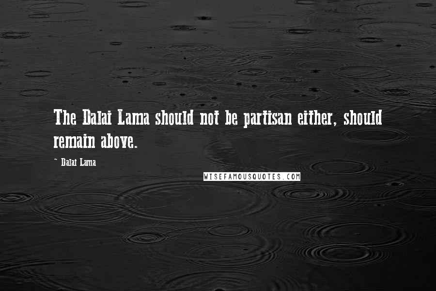 Dalai Lama Quotes: The Dalai Lama should not be partisan either, should remain above.