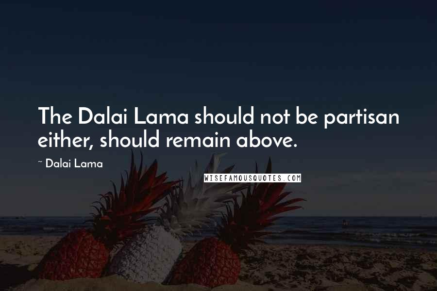 Dalai Lama Quotes: The Dalai Lama should not be partisan either, should remain above.