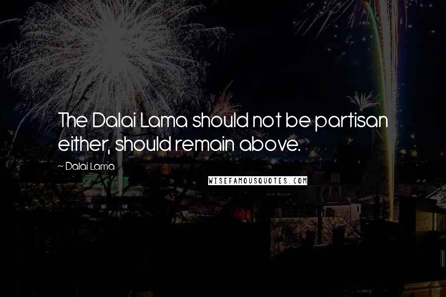 Dalai Lama Quotes: The Dalai Lama should not be partisan either, should remain above.