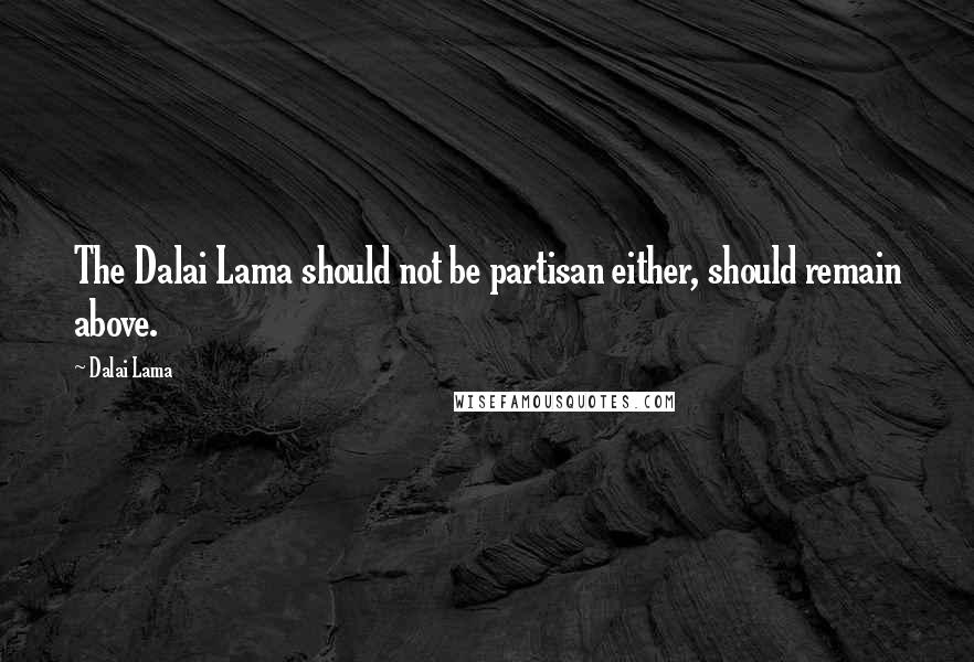 Dalai Lama Quotes: The Dalai Lama should not be partisan either, should remain above.