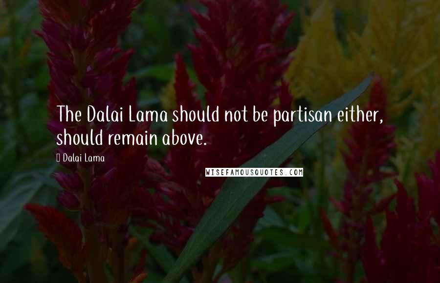 Dalai Lama Quotes: The Dalai Lama should not be partisan either, should remain above.