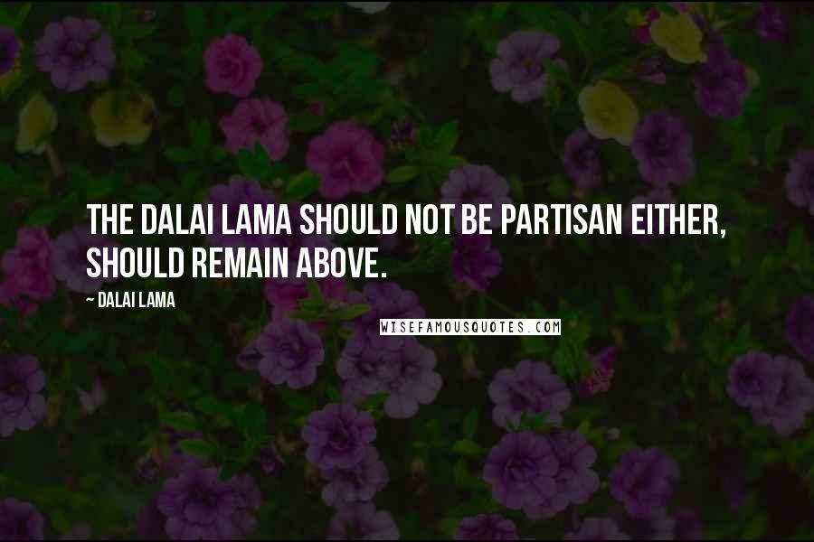 Dalai Lama Quotes: The Dalai Lama should not be partisan either, should remain above.