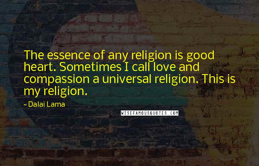 Dalai Lama Quotes: The essence of any religion is good heart. Sometimes I call love and compassion a universal religion. This is my religion.
