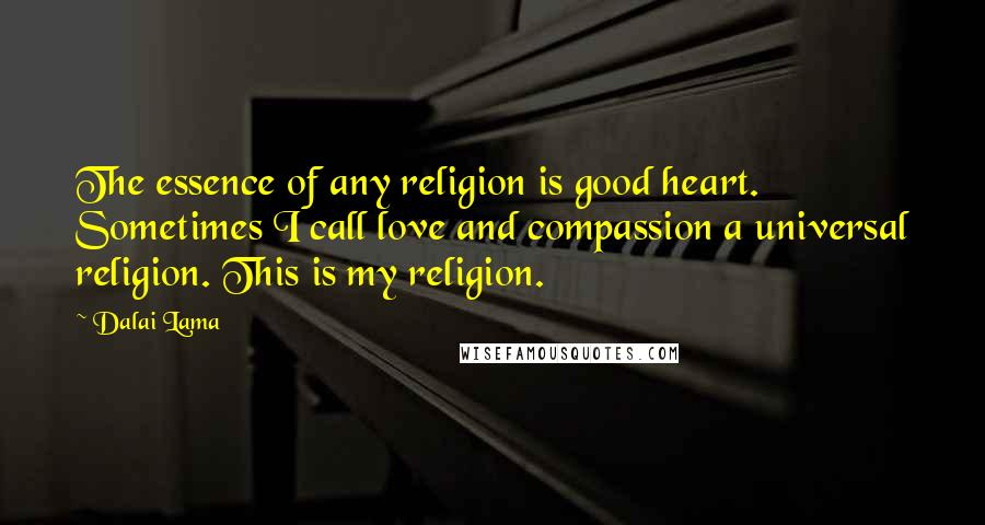 Dalai Lama Quotes: The essence of any religion is good heart. Sometimes I call love and compassion a universal religion. This is my religion.