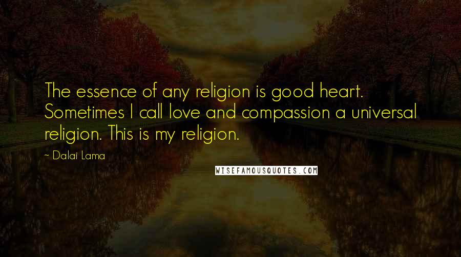 Dalai Lama Quotes: The essence of any religion is good heart. Sometimes I call love and compassion a universal religion. This is my religion.