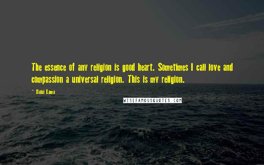 Dalai Lama Quotes: The essence of any religion is good heart. Sometimes I call love and compassion a universal religion. This is my religion.