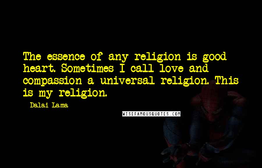Dalai Lama Quotes: The essence of any religion is good heart. Sometimes I call love and compassion a universal religion. This is my religion.