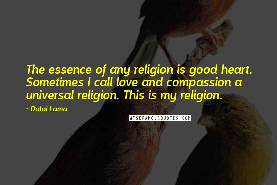 Dalai Lama Quotes: The essence of any religion is good heart. Sometimes I call love and compassion a universal religion. This is my religion.