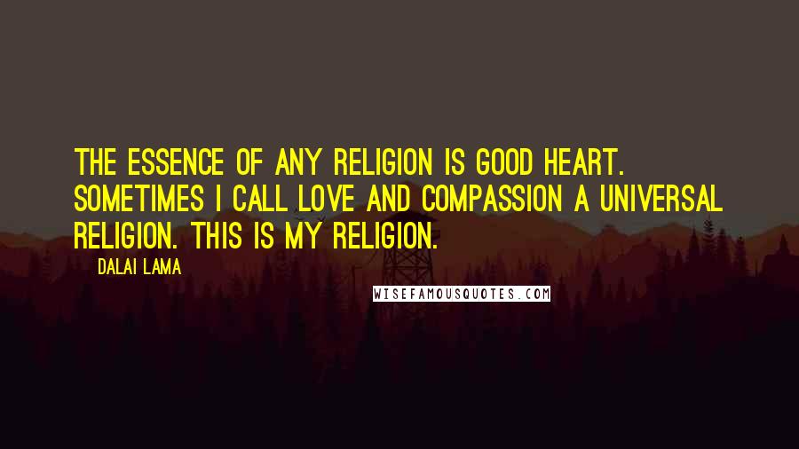 Dalai Lama Quotes: The essence of any religion is good heart. Sometimes I call love and compassion a universal religion. This is my religion.